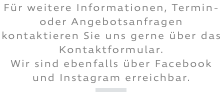 Für weitere Informationen, Termin- oder Angebotsanfragen kontaktieren Sie uns gerne über das Kontaktformular. Wir sind ebenfalls über Facebook und Instagram erreichbar. ﷯